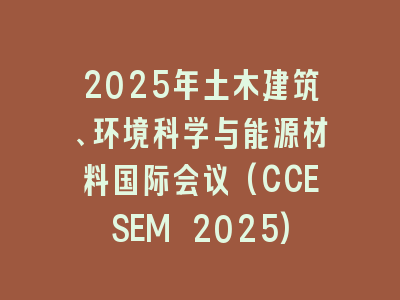 2025年土木建筑、环境科学与能源材料国际会议(CCESEM 2025)