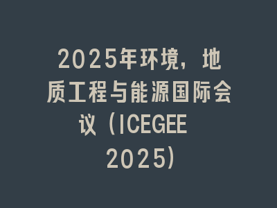 2025年环境，地质工程与能源国际会议（ICEGEE 2025）