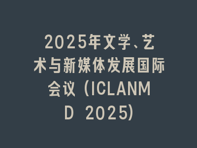 2025年文学、艺术与新媒体发展国际会议(ICLANMD 2025)