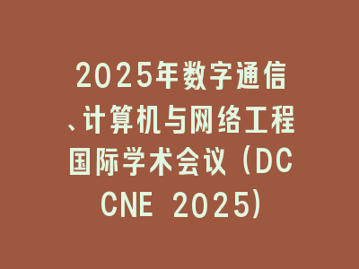 2025年数字通信、计算机与网络工程国际学术会议（DCCNE 2025）