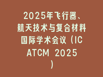 2025年飞行器、航天技术与复合材料国际学术会议（ICATCM 2025）