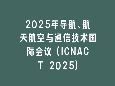2025年导航、航天航空与通信技术国际会议（ICNACT 2025）