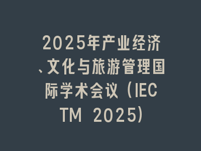 2025年产业经济、文化与旅游管理国际学术会议（IECTM 2025）