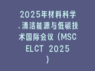 2025年材料科学、清洁能源与低碳技术国际会议(MSCELCT 2025)