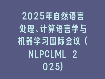 2025年自然语言处理、计算语言学与机器学习国际会议(NLPCLML 2025)