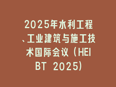 2025年水利工程、工业建筑与施工技术国际会议（HEIBT 2025）