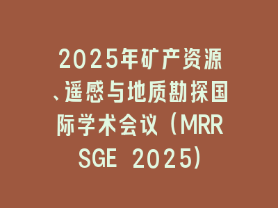 2025年矿产资源、遥感与地质勘探国际学术会议（MRRSGE 2025）