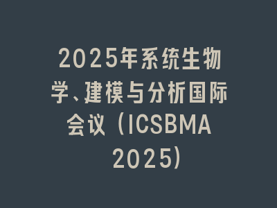 2025年系统生物学、建模与分析国际会议（ICSBMA 2025）
