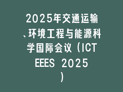 2025年交通运输、环境工程与能源科学国际会议（ICTEEES 2025）