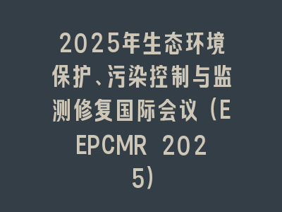 2025年生态环境保护、污染控制与监测修复国际会议（EEPCMR 2025）