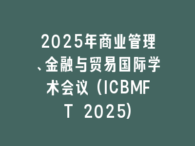 2025年商业管理、金融与贸易国际学术会议(ICBMFT 2025)