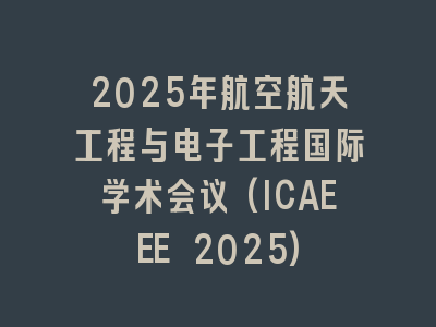 2025年航空航天工程与电子工程国际学术会议(ICAEEE 2025)