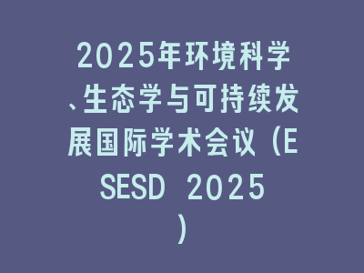 2025年环境科学、生态学与可持续发展国际学术会议(ESESD 2025)