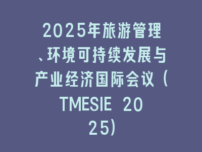 2025年旅游管理、环境可持续发展与产业经济国际会议（TMESIE 2025）