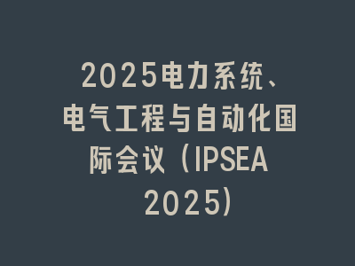 2025电力系统、电气工程与自动化国际会议（IPSEA 2025）