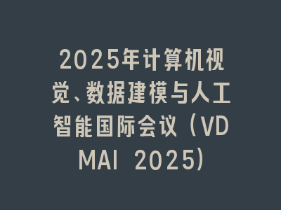 2025年计算机视觉、数据建模与人工智能国际会议（VDMAI 2025）