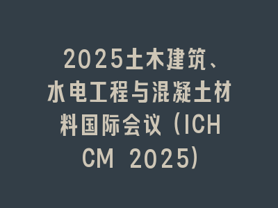 2025土木建筑、水电工程与混凝土材料国际会议（ICHCM 2025）