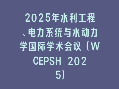 2025年水利工程、电力系统与水动力学国际学术会议（WCEPSH 2025）