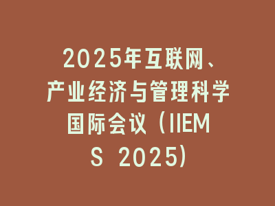 2025年互联网、产业经济与管理科学国际会议（IIEMS 2025）