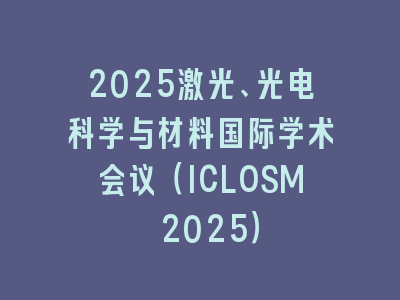 2025激光、光电科学与材料国际学术会议（ICLOSM 2025）