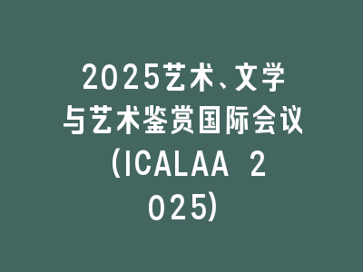 2025艺术、文学与艺术鉴赏国际会议(ICALAA 2025)