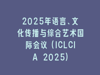 2025年语言、文化传播与综合艺术国际会议（ICLCIA 2025）