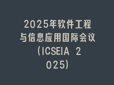 2025年软件工程与信息应用国际会议（ICSEIA 2025）