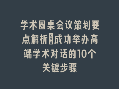 学术圆桌会议策划要点解析_成功举办高端学术对话的10个关键步骤