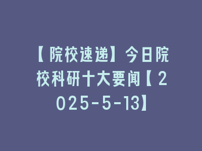 【院校速递】今日院校科研十大要闻【2025-5-13】
