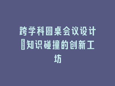 跨学科圆桌会议设计：知识碰撞的创新工坊