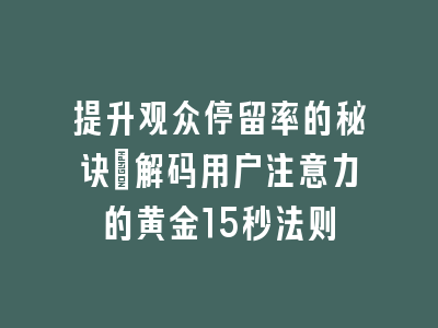 提升观众停留率的秘诀_解码用户注意力的黄金15秒法则