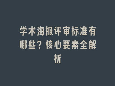 学术海报评审标准有哪些？核心要素全解析