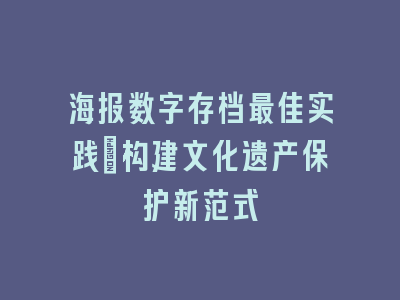 海报数字存档最佳实践_构建文化遗产保护新范式