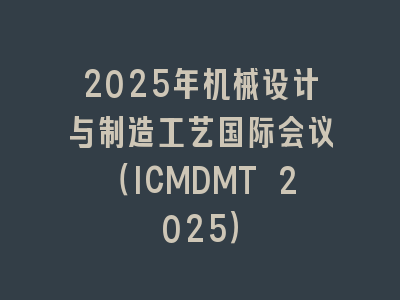 2025年机械设计与制造工艺国际会议（ICMDMT 2025）