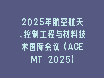 2025年航空航天、控制工程与材料技术国际会议（ACEMT 2025）