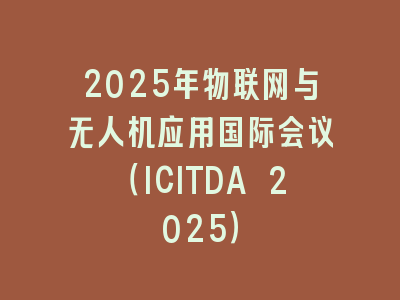 2025年物联网与无人机应用国际会议（ICITDA 2025）