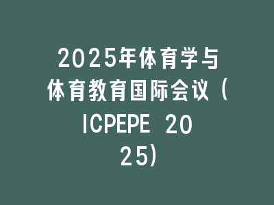 2025年体育学与体育教育国际会议（ICPEPE 2025）