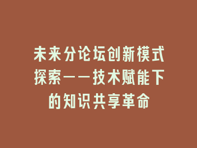未来分论坛创新模式探索——技术赋能下的知识共享革命