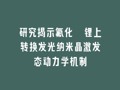 研究揭示氟化铒锂上转换发光纳米晶激发态动力学机制