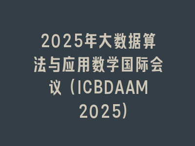 2025年大数据算法与应用数学国际会议（ICBDAAM 2025）