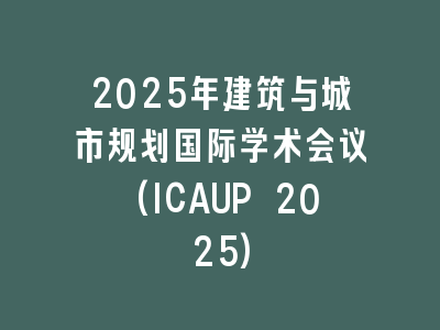 2025年建筑与城市规划国际学术会议(ICAUP 2025)