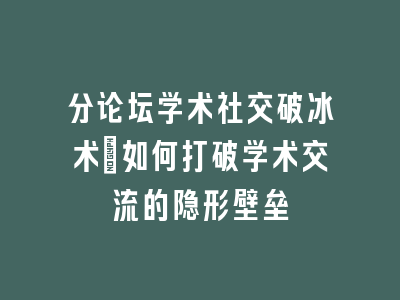分论坛学术社交破冰术：如何打破学术交流的隐形壁垒