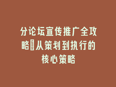 分论坛宣传推广全攻略：从策划到执行的核心策略