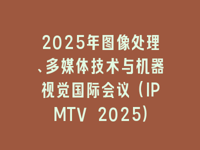 2025年图像处理、多媒体技术与机器视觉国际会议（IPMTV 2025）