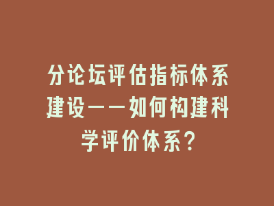 分论坛评估指标体系建设——如何构建科学评价体系？