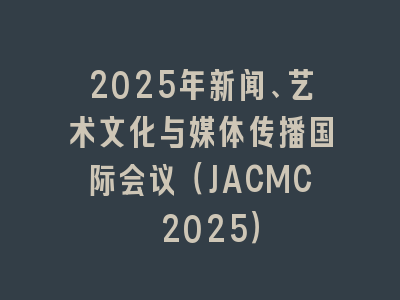 2025年新闻、艺术文化与媒体传播国际会议（JACMC 2025）