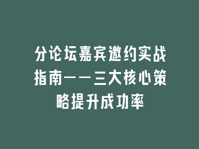 分论坛嘉宾邀约实战指南——三大核心策略提升成功率