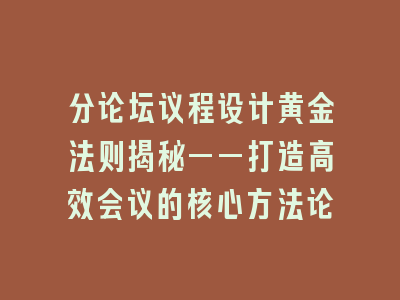 分论坛议程设计黄金法则揭秘——打造高效会议的核心方法论