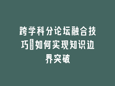 跨学科分论坛融合技巧_如何实现知识边界突破