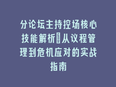 分论坛主持控场核心技能解析_从议程管理到危机应对的实战指南